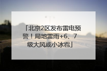 北京2区发布雷电预警！局地雷雨+6、7级大风或小冰雹